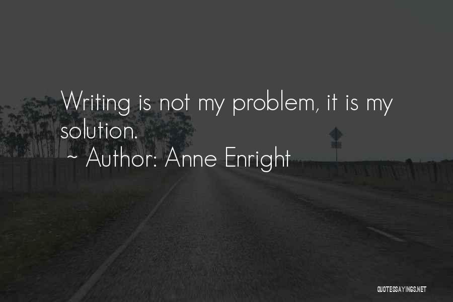 Anne Enright Quotes: Writing Is Not My Problem, It Is My Solution.