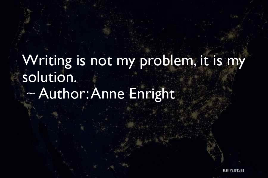 Anne Enright Quotes: Writing Is Not My Problem, It Is My Solution.