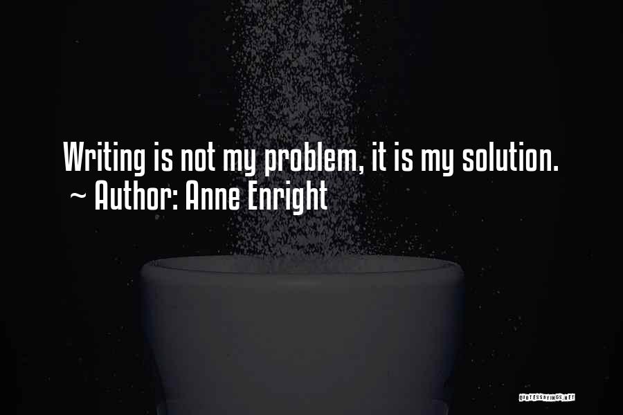 Anne Enright Quotes: Writing Is Not My Problem, It Is My Solution.