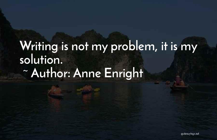 Anne Enright Quotes: Writing Is Not My Problem, It Is My Solution.