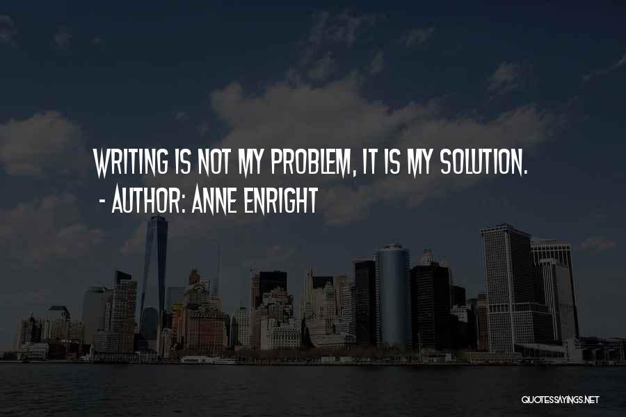 Anne Enright Quotes: Writing Is Not My Problem, It Is My Solution.