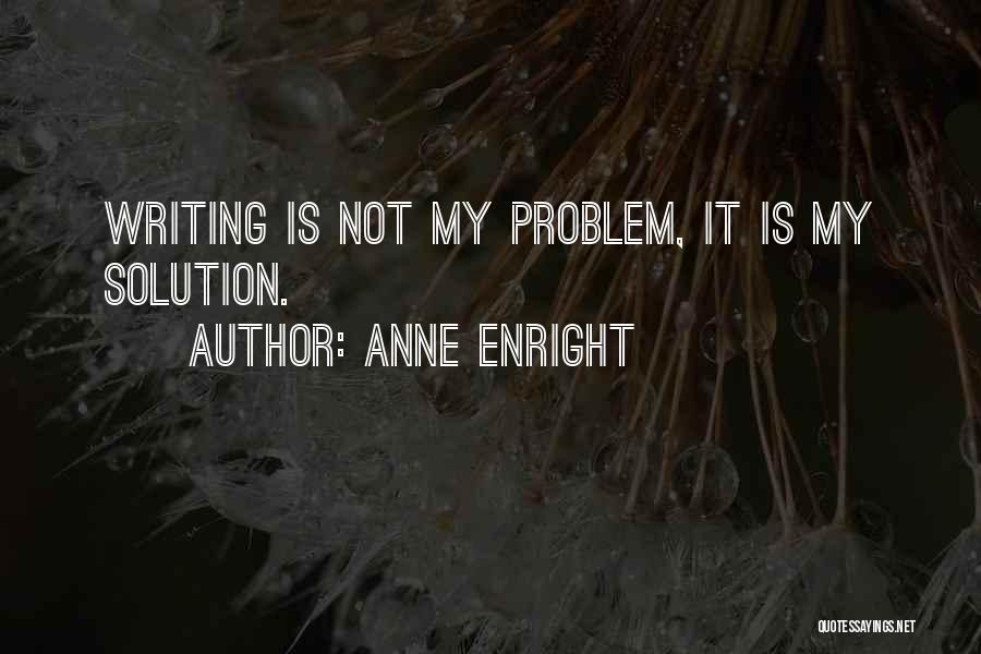 Anne Enright Quotes: Writing Is Not My Problem, It Is My Solution.