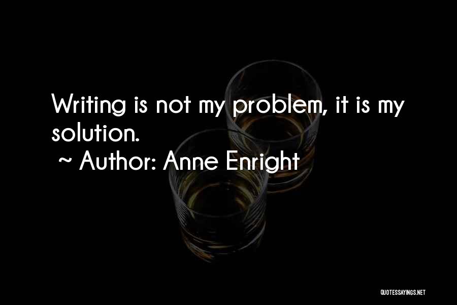 Anne Enright Quotes: Writing Is Not My Problem, It Is My Solution.