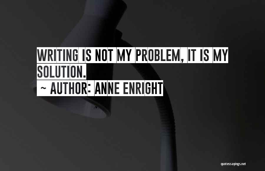 Anne Enright Quotes: Writing Is Not My Problem, It Is My Solution.