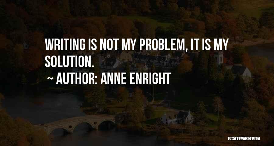 Anne Enright Quotes: Writing Is Not My Problem, It Is My Solution.