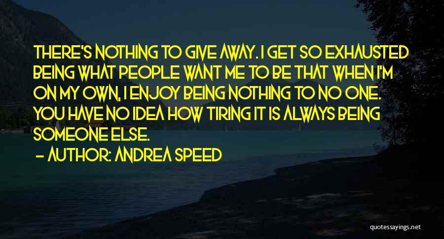 Andrea Speed Quotes: There's Nothing To Give Away. I Get So Exhausted Being What People Want Me To Be That When I'm On