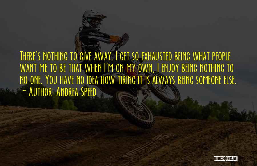 Andrea Speed Quotes: There's Nothing To Give Away. I Get So Exhausted Being What People Want Me To Be That When I'm On