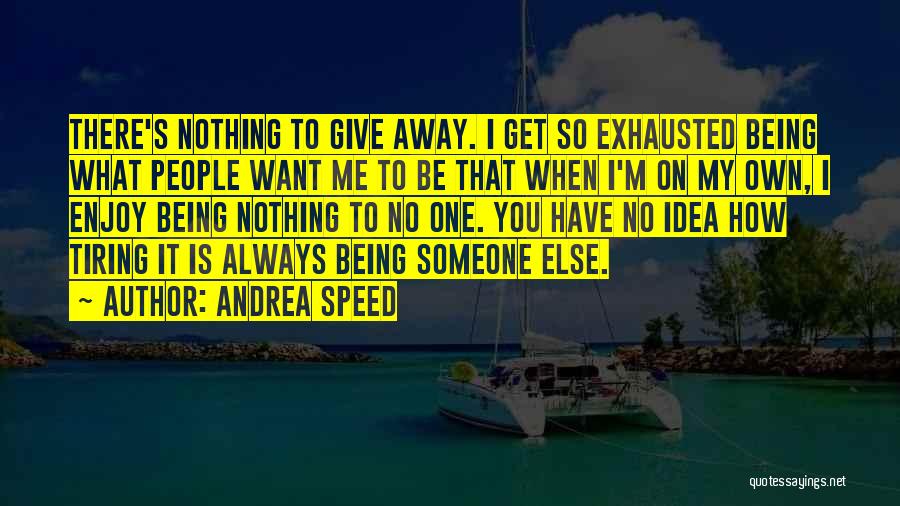 Andrea Speed Quotes: There's Nothing To Give Away. I Get So Exhausted Being What People Want Me To Be That When I'm On