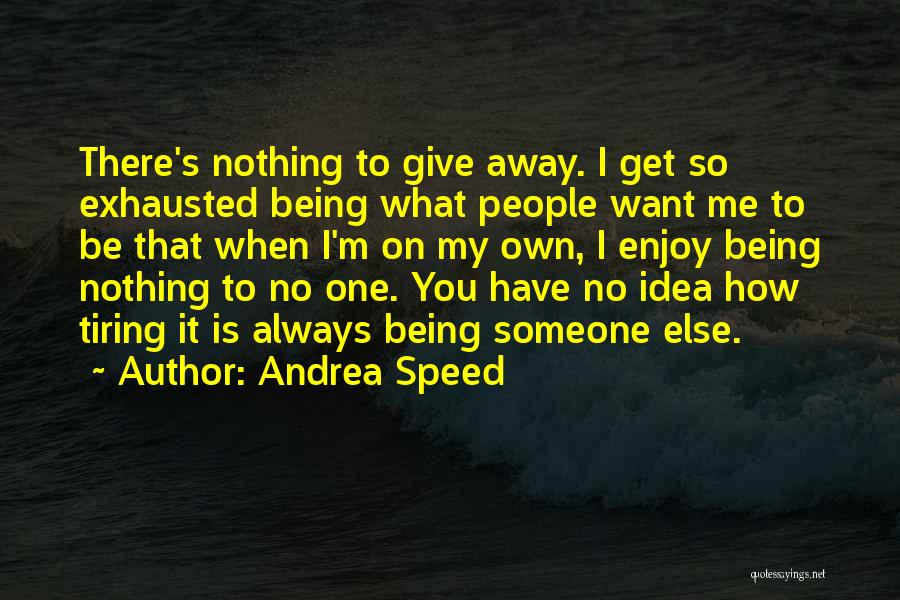 Andrea Speed Quotes: There's Nothing To Give Away. I Get So Exhausted Being What People Want Me To Be That When I'm On