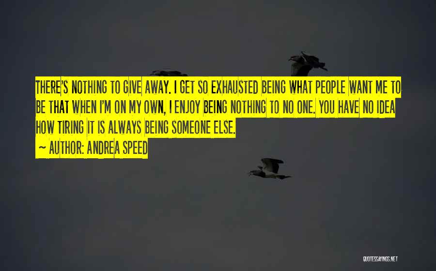 Andrea Speed Quotes: There's Nothing To Give Away. I Get So Exhausted Being What People Want Me To Be That When I'm On