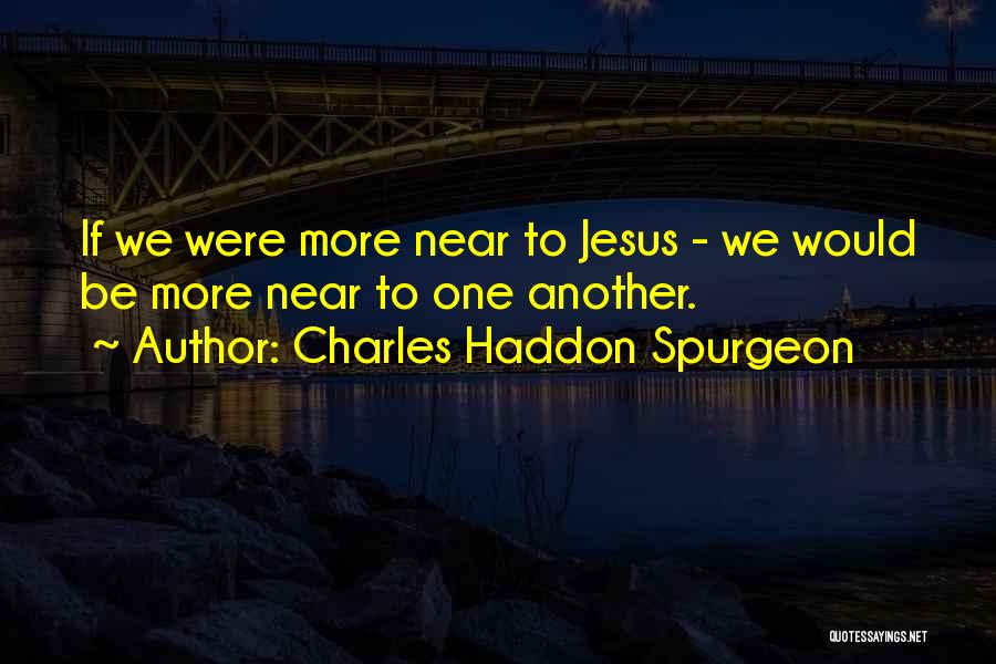 Charles Haddon Spurgeon Quotes: If We Were More Near To Jesus - We Would Be More Near To One Another.