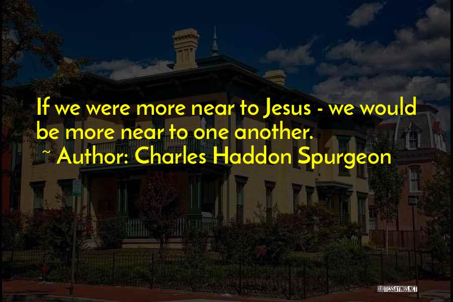 Charles Haddon Spurgeon Quotes: If We Were More Near To Jesus - We Would Be More Near To One Another.