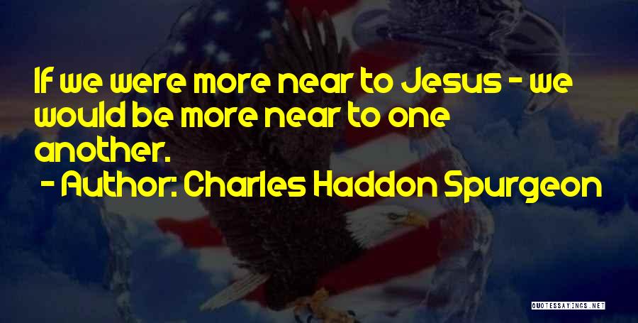 Charles Haddon Spurgeon Quotes: If We Were More Near To Jesus - We Would Be More Near To One Another.