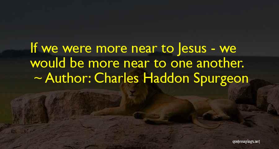 Charles Haddon Spurgeon Quotes: If We Were More Near To Jesus - We Would Be More Near To One Another.