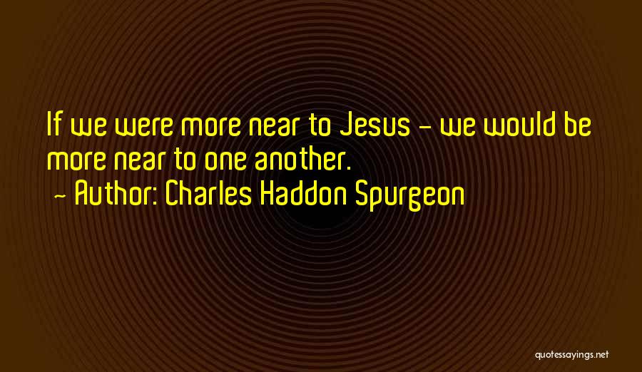 Charles Haddon Spurgeon Quotes: If We Were More Near To Jesus - We Would Be More Near To One Another.