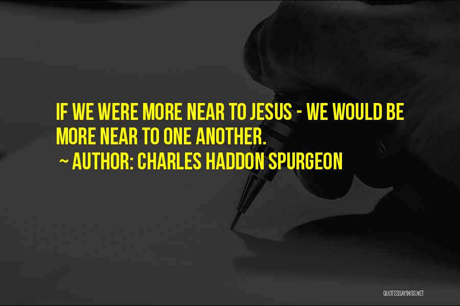 Charles Haddon Spurgeon Quotes: If We Were More Near To Jesus - We Would Be More Near To One Another.