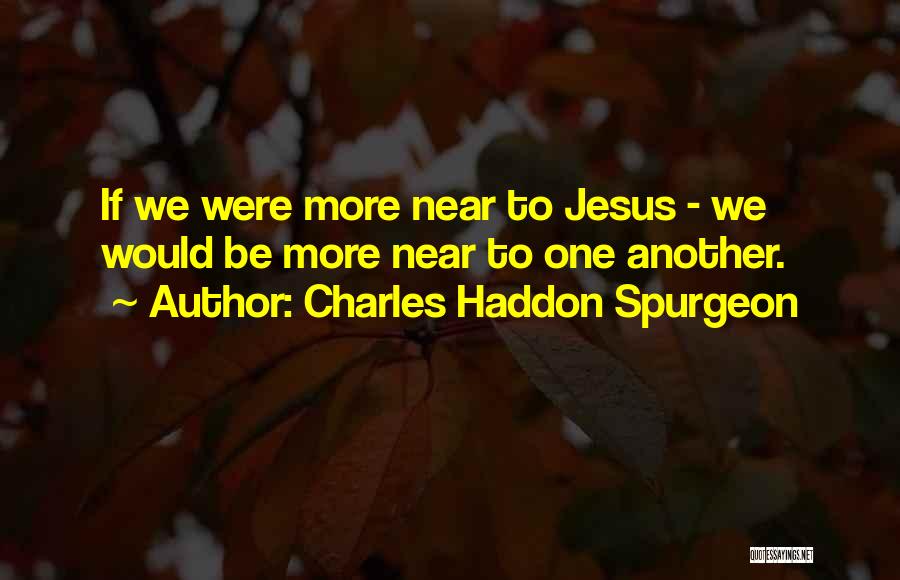 Charles Haddon Spurgeon Quotes: If We Were More Near To Jesus - We Would Be More Near To One Another.