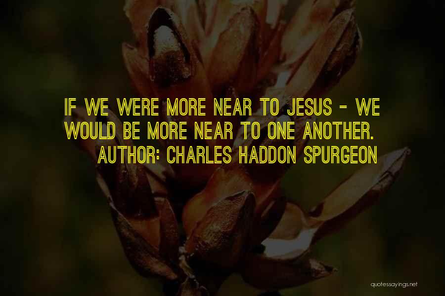 Charles Haddon Spurgeon Quotes: If We Were More Near To Jesus - We Would Be More Near To One Another.