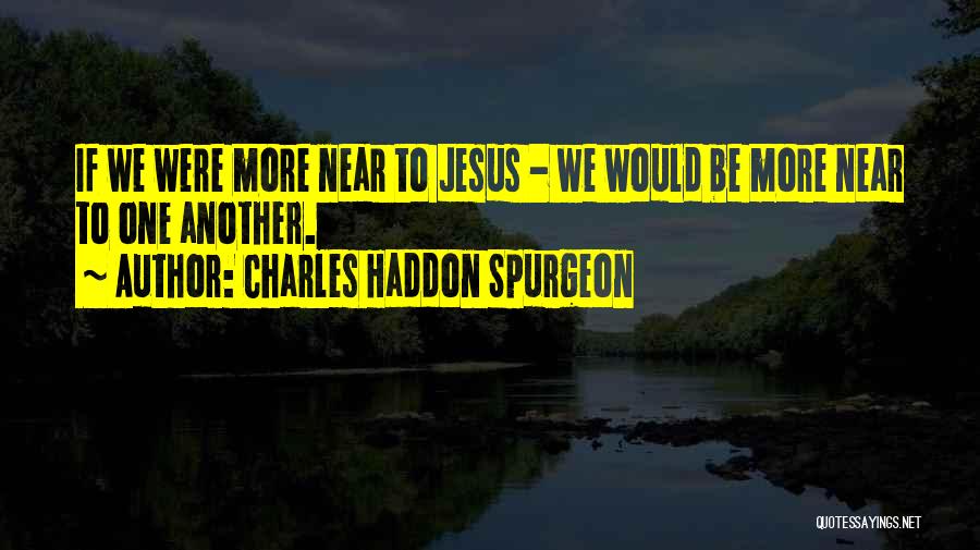 Charles Haddon Spurgeon Quotes: If We Were More Near To Jesus - We Would Be More Near To One Another.