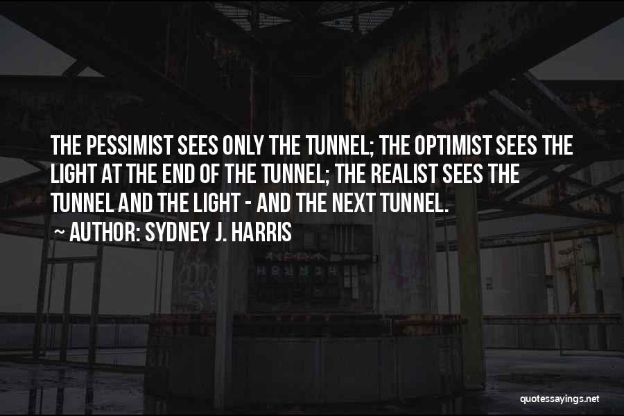 Sydney J. Harris Quotes: The Pessimist Sees Only The Tunnel; The Optimist Sees The Light At The End Of The Tunnel; The Realist Sees