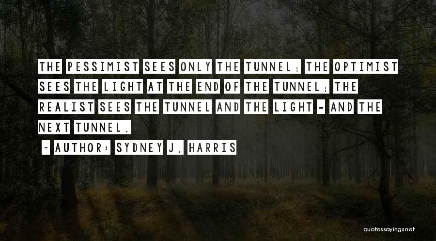 Sydney J. Harris Quotes: The Pessimist Sees Only The Tunnel; The Optimist Sees The Light At The End Of The Tunnel; The Realist Sees