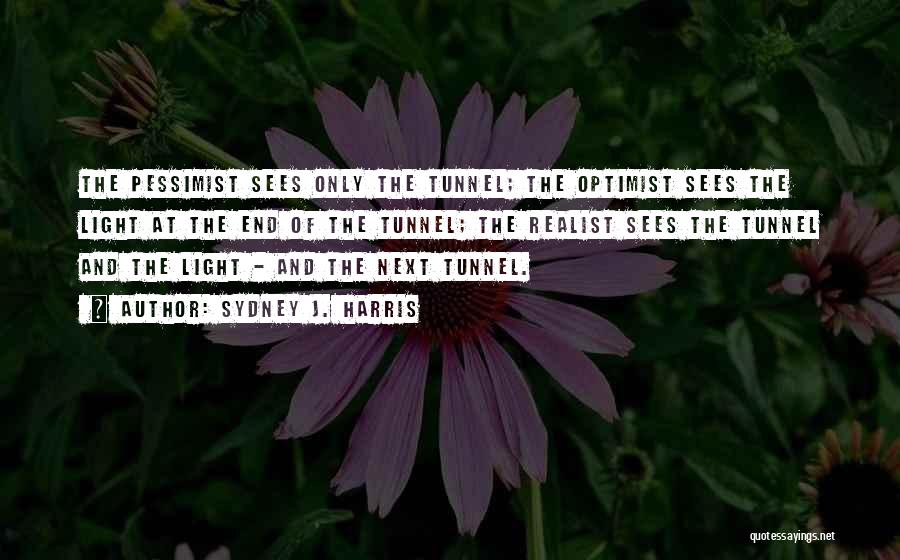 Sydney J. Harris Quotes: The Pessimist Sees Only The Tunnel; The Optimist Sees The Light At The End Of The Tunnel; The Realist Sees