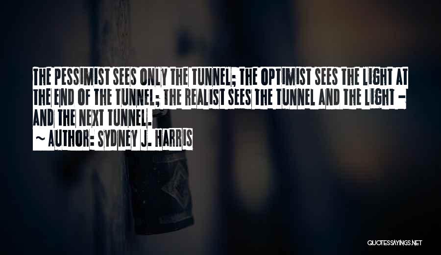 Sydney J. Harris Quotes: The Pessimist Sees Only The Tunnel; The Optimist Sees The Light At The End Of The Tunnel; The Realist Sees