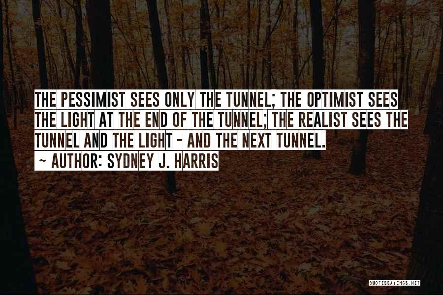 Sydney J. Harris Quotes: The Pessimist Sees Only The Tunnel; The Optimist Sees The Light At The End Of The Tunnel; The Realist Sees