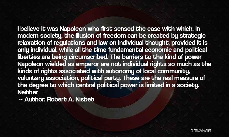 Robert A. Nisbet Quotes: I Believe It Was Napoleon Who First Sensed The Ease With Which, In Modern Society, The Illusion Of Freedom Can