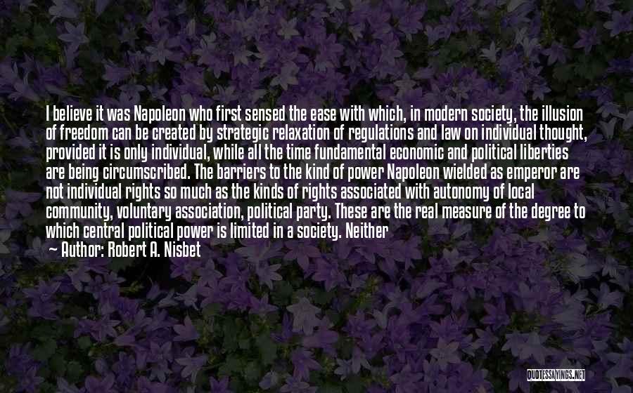 Robert A. Nisbet Quotes: I Believe It Was Napoleon Who First Sensed The Ease With Which, In Modern Society, The Illusion Of Freedom Can
