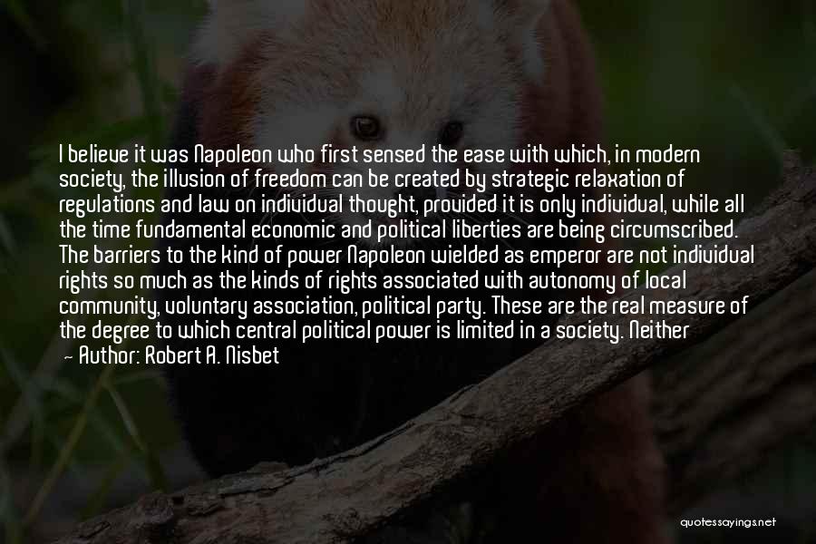 Robert A. Nisbet Quotes: I Believe It Was Napoleon Who First Sensed The Ease With Which, In Modern Society, The Illusion Of Freedom Can