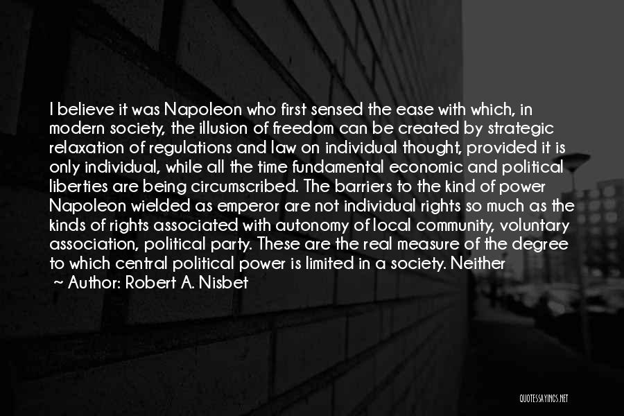 Robert A. Nisbet Quotes: I Believe It Was Napoleon Who First Sensed The Ease With Which, In Modern Society, The Illusion Of Freedom Can