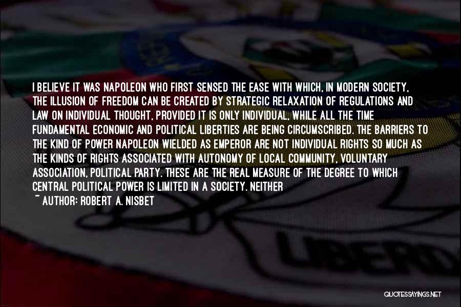 Robert A. Nisbet Quotes: I Believe It Was Napoleon Who First Sensed The Ease With Which, In Modern Society, The Illusion Of Freedom Can