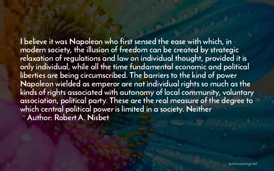 Robert A. Nisbet Quotes: I Believe It Was Napoleon Who First Sensed The Ease With Which, In Modern Society, The Illusion Of Freedom Can