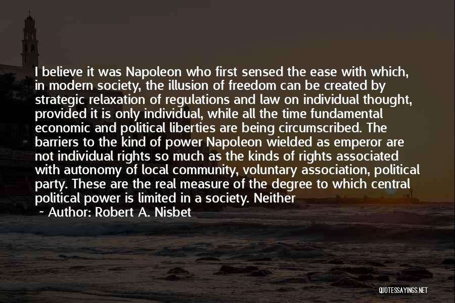 Robert A. Nisbet Quotes: I Believe It Was Napoleon Who First Sensed The Ease With Which, In Modern Society, The Illusion Of Freedom Can