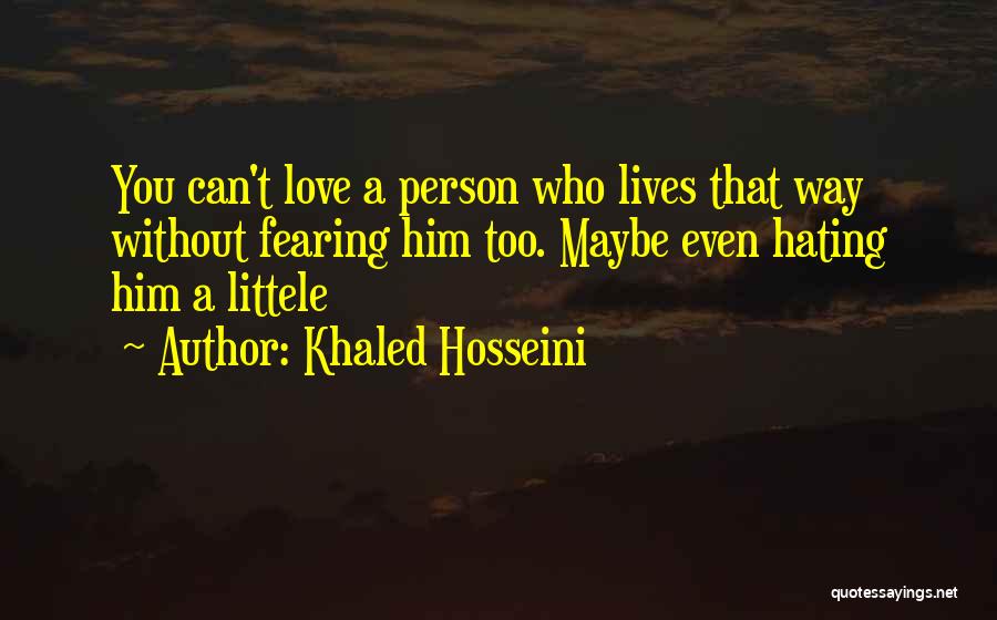 Khaled Hosseini Quotes: You Can't Love A Person Who Lives That Way Without Fearing Him Too. Maybe Even Hating Him A Littele