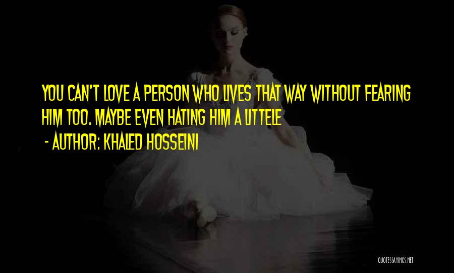 Khaled Hosseini Quotes: You Can't Love A Person Who Lives That Way Without Fearing Him Too. Maybe Even Hating Him A Littele