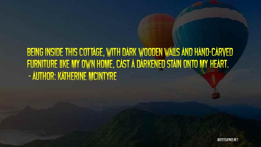 Katherine McIntyre Quotes: Being Inside This Cottage, With Dark Wooden Walls And Hand-carved Furniture Like My Own Home, Cast A Darkened Stain Onto