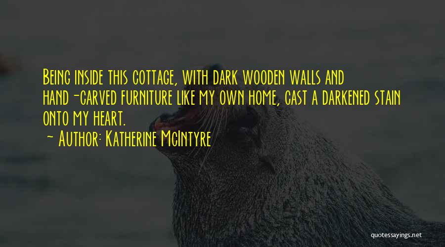 Katherine McIntyre Quotes: Being Inside This Cottage, With Dark Wooden Walls And Hand-carved Furniture Like My Own Home, Cast A Darkened Stain Onto