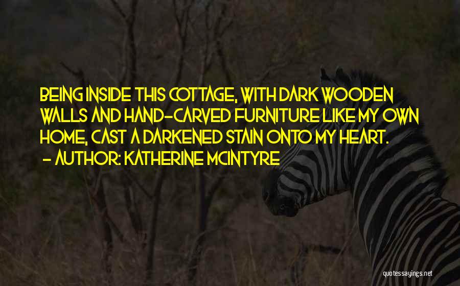 Katherine McIntyre Quotes: Being Inside This Cottage, With Dark Wooden Walls And Hand-carved Furniture Like My Own Home, Cast A Darkened Stain Onto