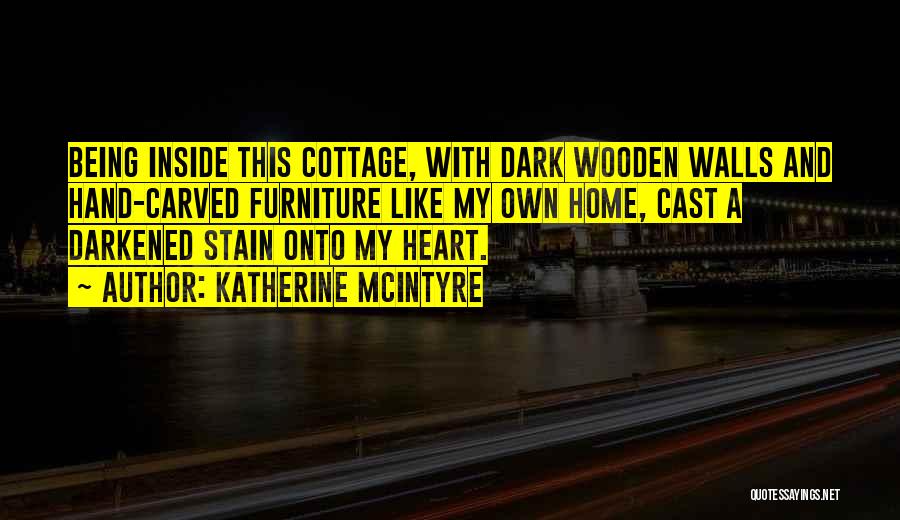 Katherine McIntyre Quotes: Being Inside This Cottage, With Dark Wooden Walls And Hand-carved Furniture Like My Own Home, Cast A Darkened Stain Onto