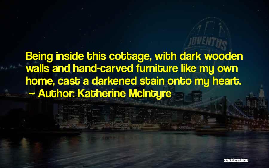 Katherine McIntyre Quotes: Being Inside This Cottage, With Dark Wooden Walls And Hand-carved Furniture Like My Own Home, Cast A Darkened Stain Onto