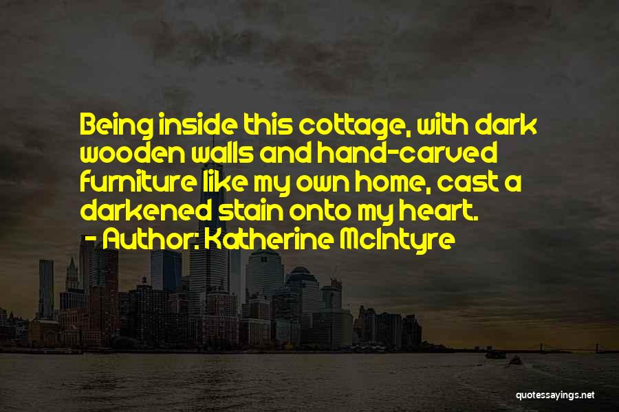 Katherine McIntyre Quotes: Being Inside This Cottage, With Dark Wooden Walls And Hand-carved Furniture Like My Own Home, Cast A Darkened Stain Onto