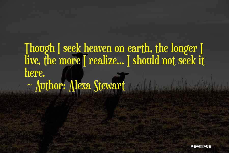 Alexa Stewart Quotes: Though I Seek Heaven On Earth, The Longer I Live, The More I Realize... I Should Not Seek It Here.