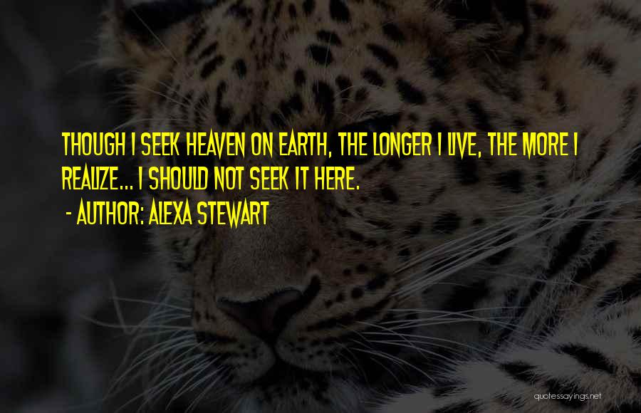 Alexa Stewart Quotes: Though I Seek Heaven On Earth, The Longer I Live, The More I Realize... I Should Not Seek It Here.