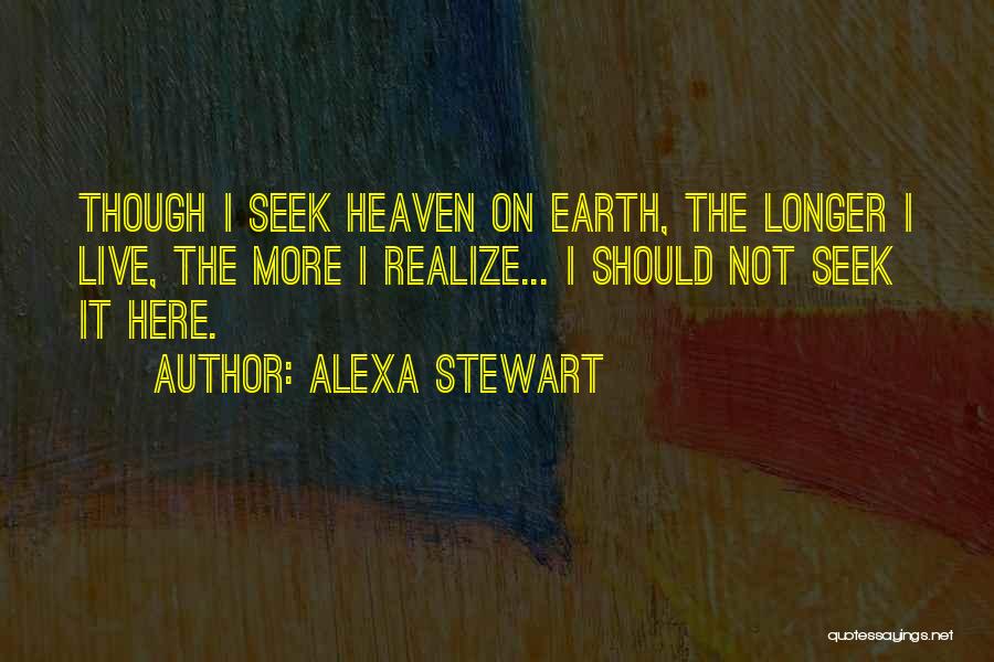 Alexa Stewart Quotes: Though I Seek Heaven On Earth, The Longer I Live, The More I Realize... I Should Not Seek It Here.