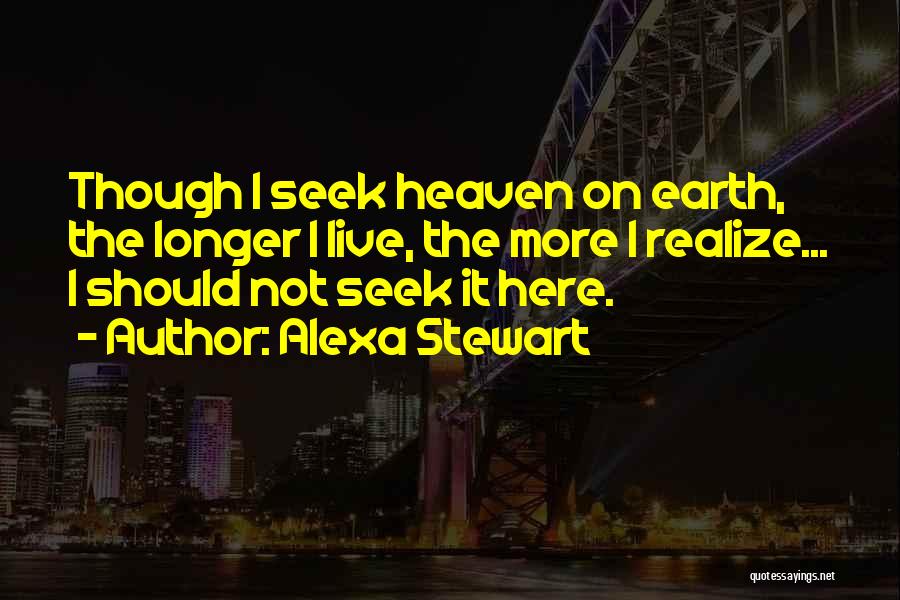 Alexa Stewart Quotes: Though I Seek Heaven On Earth, The Longer I Live, The More I Realize... I Should Not Seek It Here.