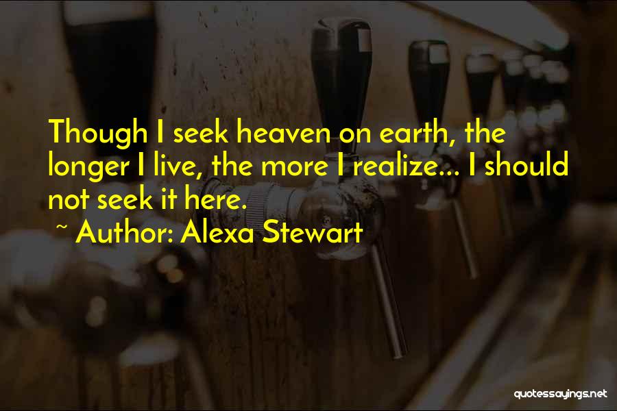 Alexa Stewart Quotes: Though I Seek Heaven On Earth, The Longer I Live, The More I Realize... I Should Not Seek It Here.