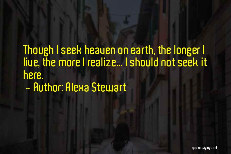 Alexa Stewart Quotes: Though I Seek Heaven On Earth, The Longer I Live, The More I Realize... I Should Not Seek It Here.