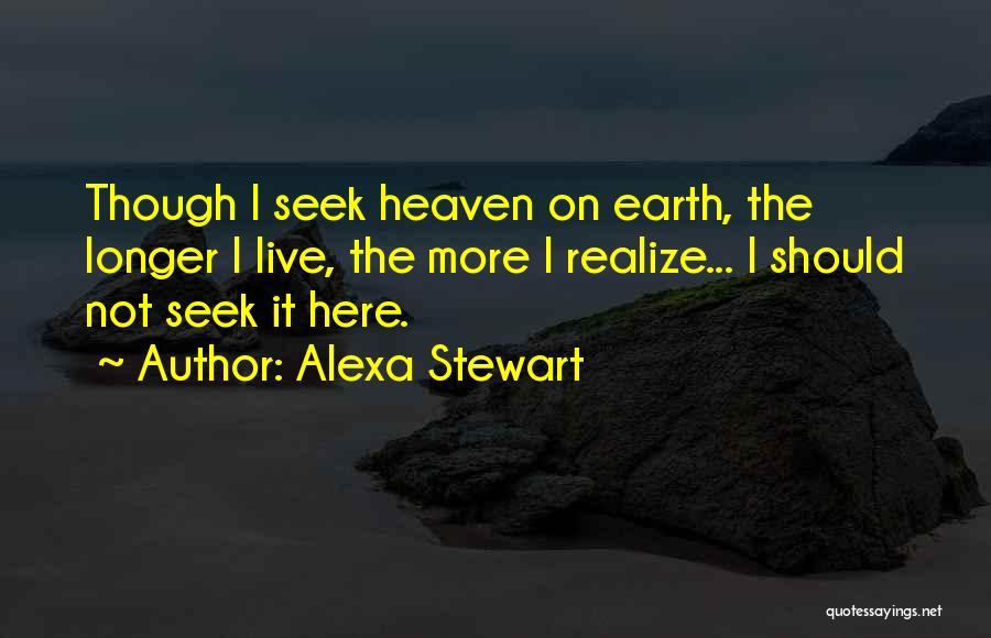 Alexa Stewart Quotes: Though I Seek Heaven On Earth, The Longer I Live, The More I Realize... I Should Not Seek It Here.